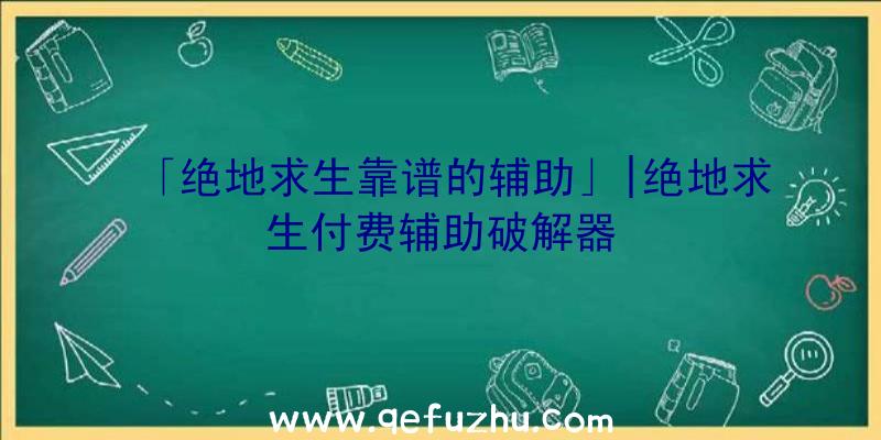 「绝地求生靠谱的辅助」|绝地求生付费辅助破解器